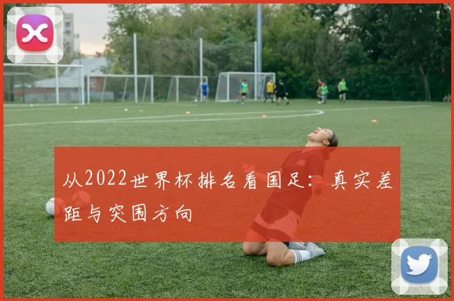 从2022世界杯排名看国足:真实差距与突围方向