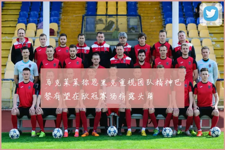 马克莱莱称恩里克重视团队精神巴黎有望在欧冠赛场崭露头角