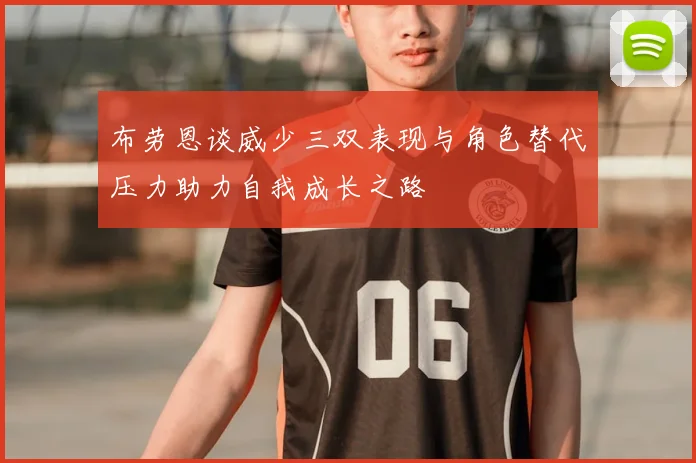 布劳恩谈威少三双表现与角色替代压力助力自我成长之路