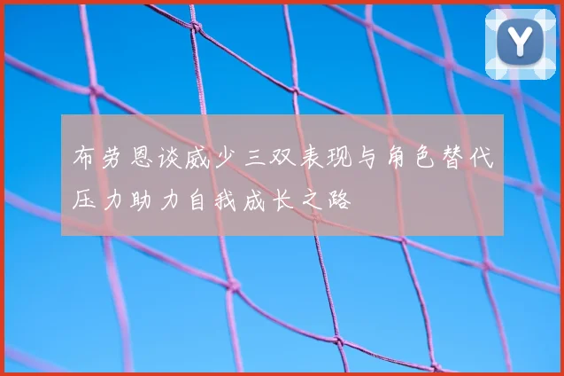布劳恩谈威少三双表现与角色替代压力助力自我成长之路