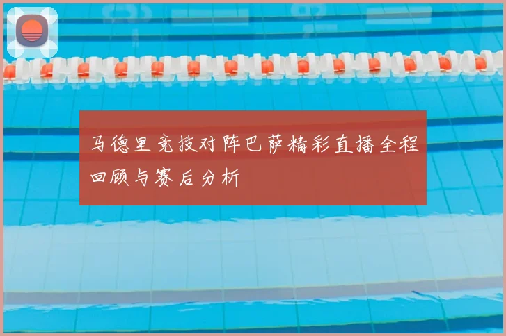 马德里竞技对阵巴萨精彩直播全程回顾与赛后分析