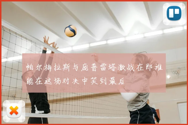 帕尔梅拉斯与庞普雷塔激战在即谁能在这场对决中笑到最后