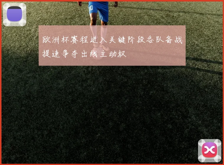 欧洲杯赛程进入关键阶段各队备战提速争夺出线主动权