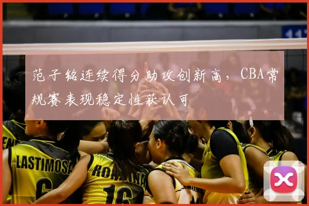 范子铭连续得分助攻创新高,CBA常规赛表现稳定性获认可
