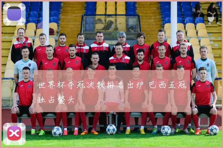 世界杯夺冠次数排名出炉 巴西五冠独占鳌头