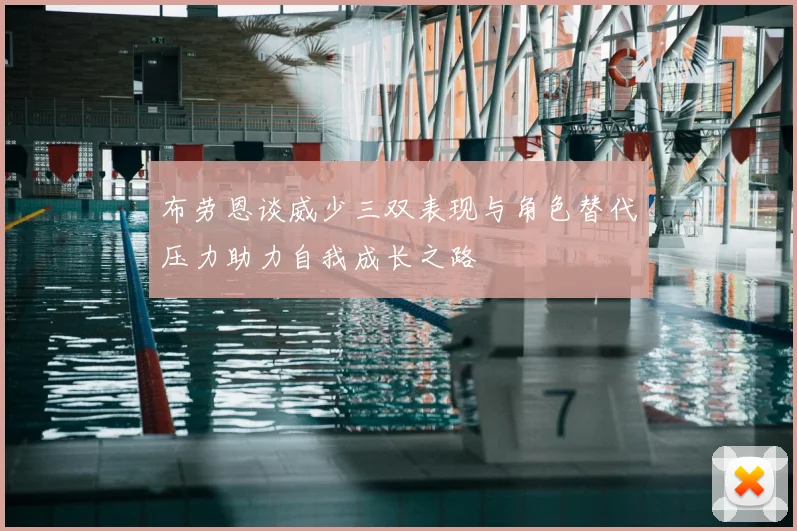 布劳恩谈威少三双表现与角色替代压力助力自我成长之路