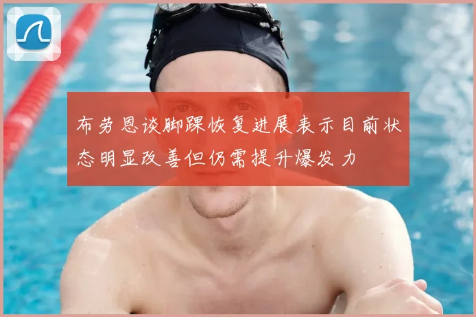 布劳恩谈脚踝恢复进展表示目前状态明显改善但仍需提升爆发力