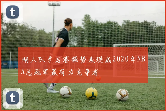 湖人队季后赛强势表现成2020年NBA总冠军最有力竞争者