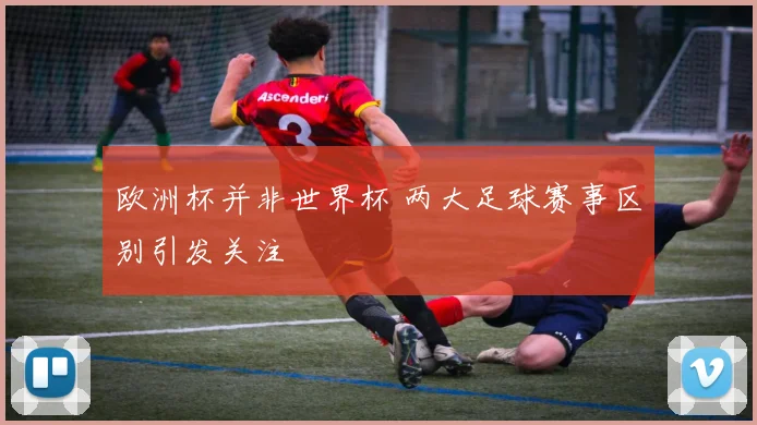 欧洲杯并非世界杯 两大足球赛事区别引发关注