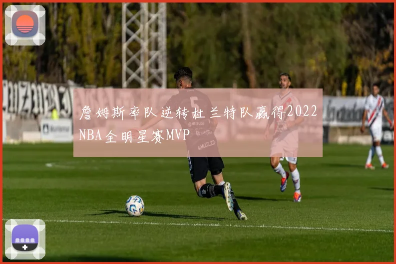 詹姆斯率队逆转杜兰特队赢得2022NBA全明星赛MVP
