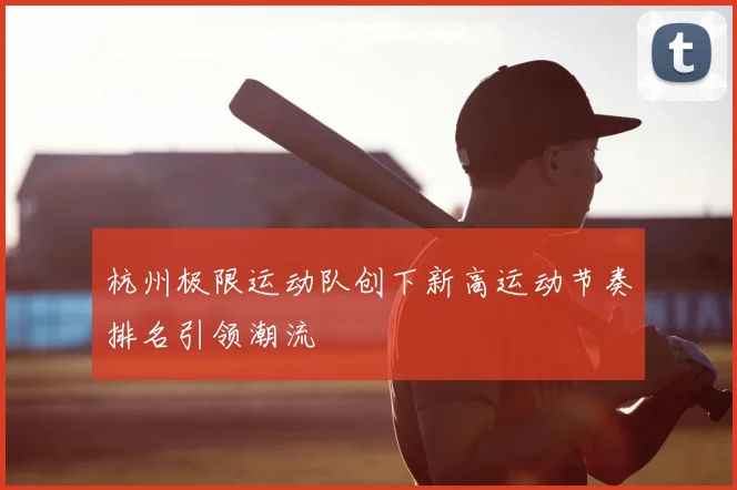 杭州极限运动队创下新高运动节奏排名引领潮流