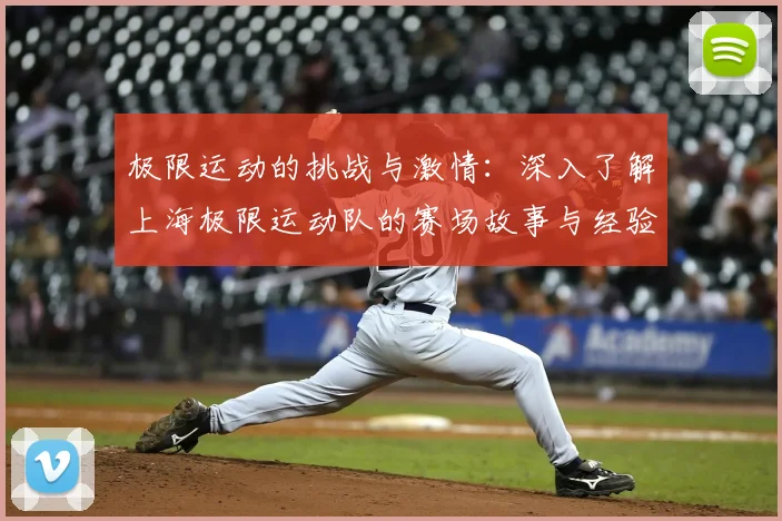 极限运动的挑战与激情:深入了解上海极限运动队的赛场故事与经验分享