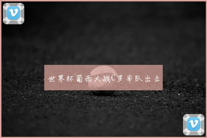 世界杯葡西大战C罗率队出击