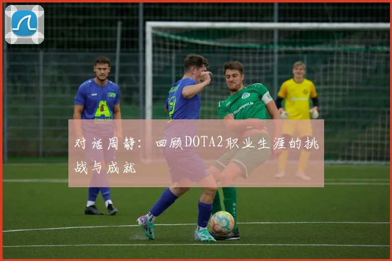 对话周静:回顾DOTA2职业生涯的挑战与成就