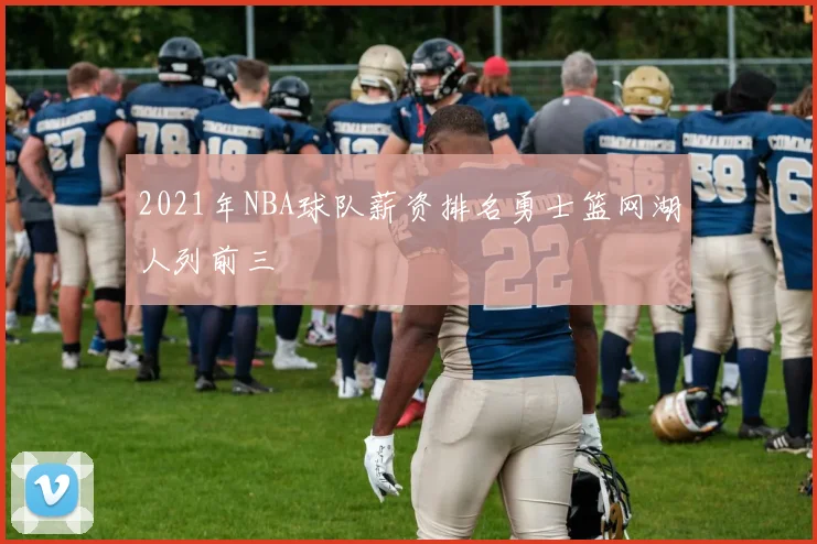2021年NBA球队薪资排名勇士篮网湖人列前三