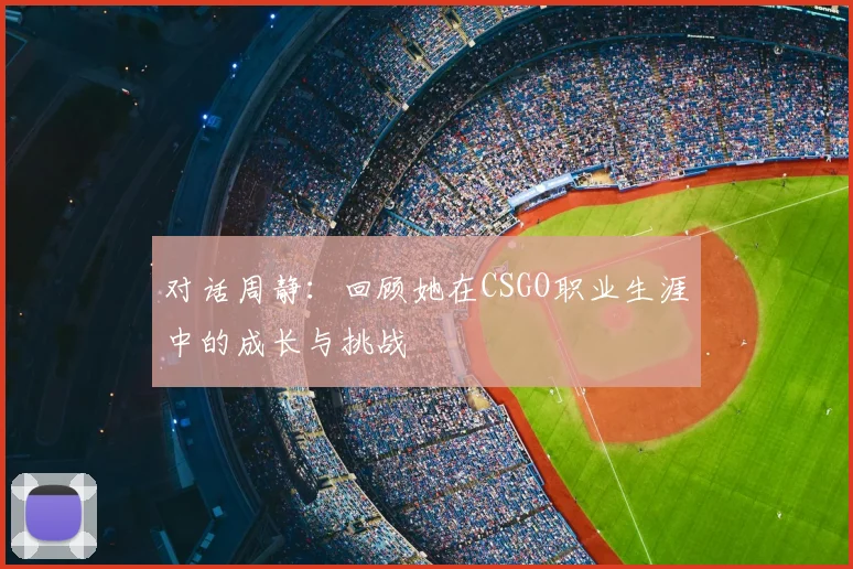 对话周静:回顾她在CSGO职业生涯中的成长与挑战