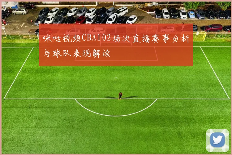咪咕视频CBA102场次直播赛事分析与球队表现解读