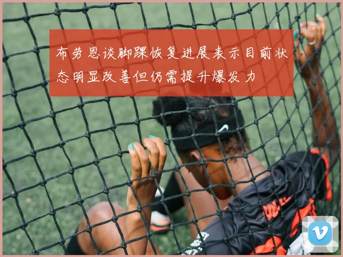 布劳恩谈脚踝恢复进展表示目前状态明显改善但仍需提升爆发力