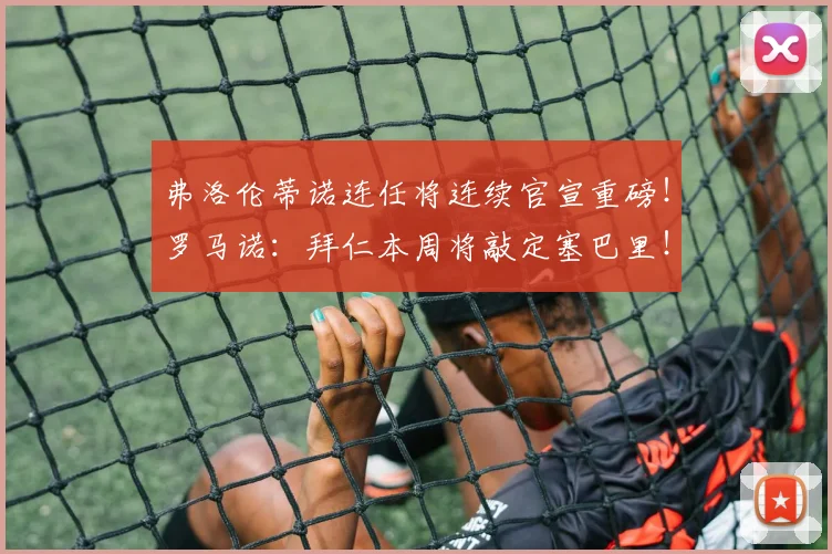 弗洛伦蒂诺连任将连续官宣重磅!罗马诺:拜仁本周将敲定塞巴里!