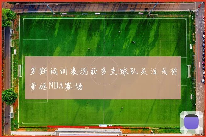 罗斯试训表现获多支球队关注或将重返NBA赛场