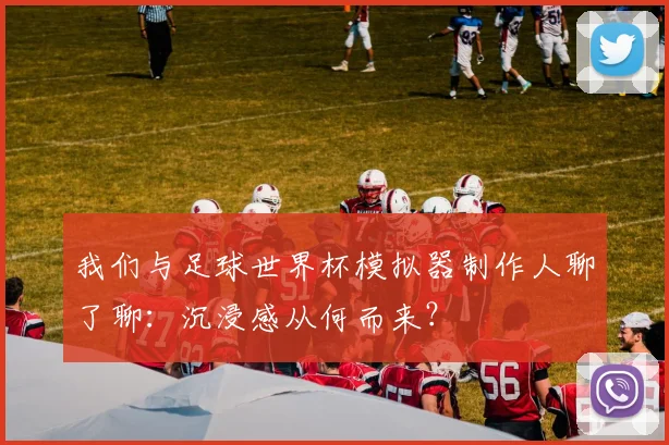 我们与足球世界杯模拟器制作人聊了聊:沉浸感从何而来?